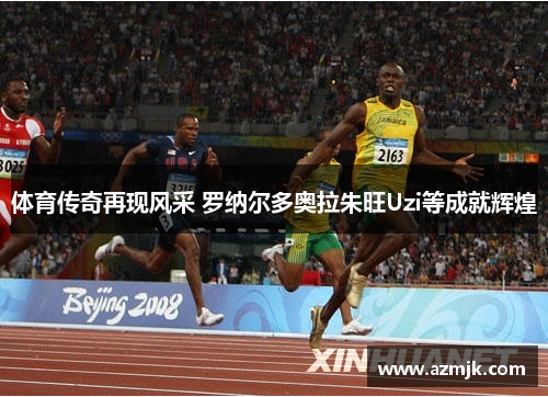体育传奇再现风采 罗纳尔多奥拉朱旺Uzi等成就辉煌