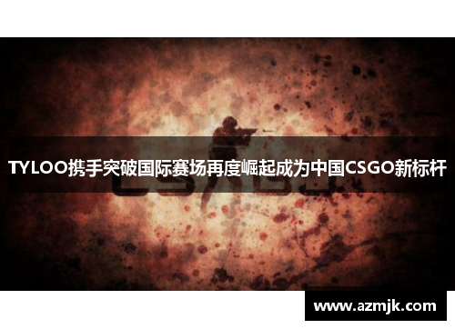 TYLOO携手突破国际赛场再度崛起成为中国CSGO新标杆