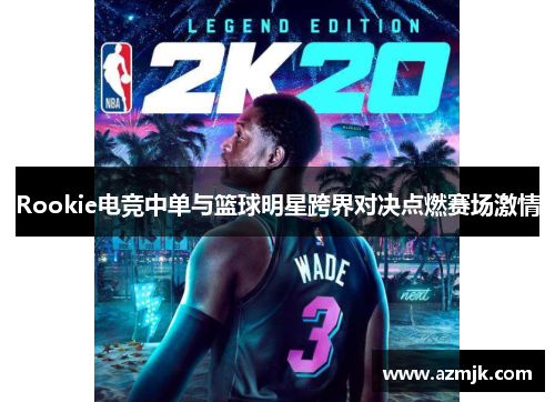 Rookie电竞中单与篮球明星跨界对决点燃赛场激情