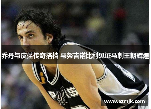 乔丹与皮蓬传奇搭档 马努吉诺比利见证马刺王朝辉煌